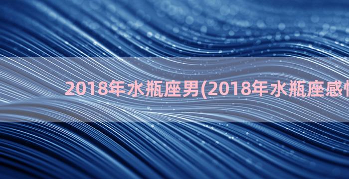 2018年水瓶座男(2018年水瓶座感情运势)