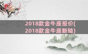 2018款金牛座报价(2018款金牛座断轴)