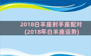 2018白羊座射手座配对(2018年白羊座运势)