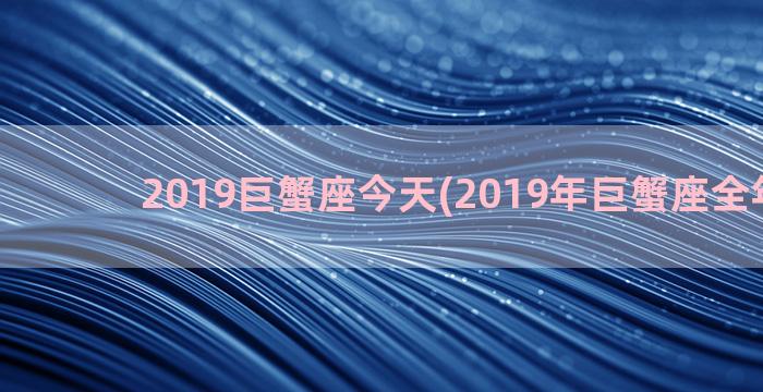 2019巨蟹座今天(2019年巨蟹座全年运势)