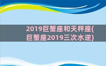 2019巨蟹座和天秤座(巨蟹座2019三次水逆)