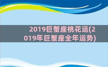 2019巨蟹座桃花运(2019年巨蟹座全年运势)