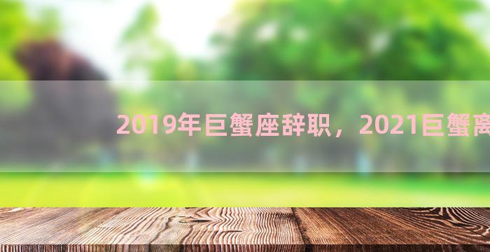 2019年巨蟹座辞职，2021巨蟹离职