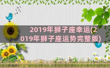 2019年狮子座幸运(2019年狮子座运势完整版)