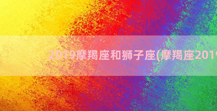 2019摩羯座和狮子座(摩羯座2019年)