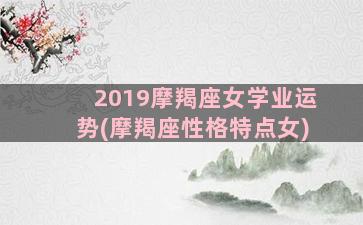 2019摩羯座女学业运势(摩羯座性格特点女)