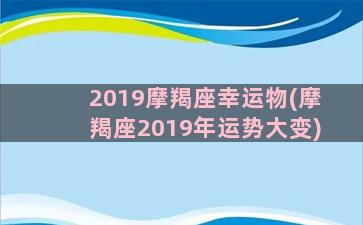 2019摩羯座幸运物(摩羯座2019年运势大变)