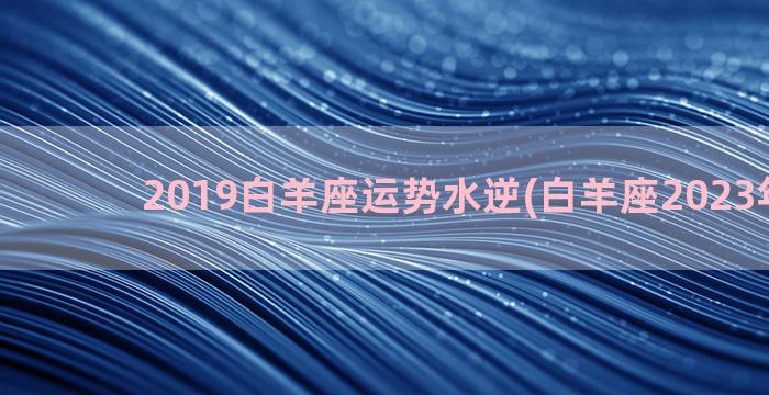 2019白羊座运势水逆(白羊座2023年年运)