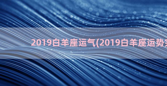 2019白羊座运气(2019白羊座运势完整版)