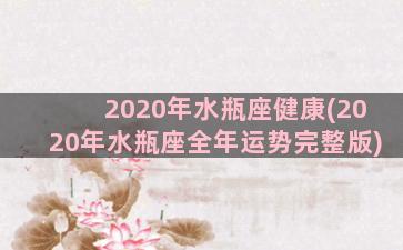 2020年水瓶座健康(2020年水瓶座全年运势完整版)