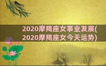 2020摩羯座女事业发展(2020摩羯座女今天运势)