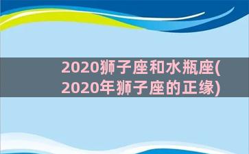 2020狮子座和水瓶座(2020年狮子座的正缘)