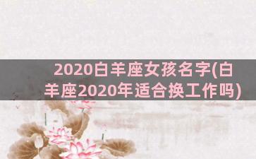 2020白羊座女孩名字(白羊座2020年适合换工作吗)