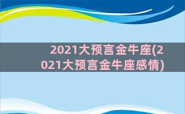 2021大预言金牛座(2021大预言金牛座感情)