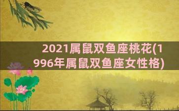 2021属鼠双鱼座桃花(1996年属鼠双鱼座女性格)