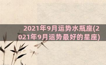 2021年9月运势水瓶座(2021年9月运势最好的星座)