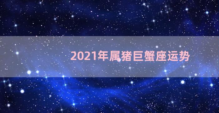 2021年属猪巨蟹座运势