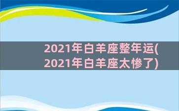 2021年白羊座整年运(2021年白羊座太惨了)