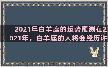 2021年白羊座的运势预测在2021年，白羊座的人将会经历许多变化和挑战。这一年将为你带来更多机会，许多新的机遇将会出现，但也会有一些矛盾和挑战需要你面对。工作