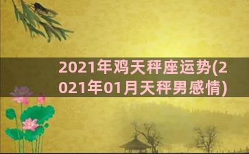 2021年鸡天秤座运势(2021年01月天秤男感情)