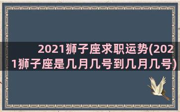 2021狮子座求职运势(2021狮子座是几月几号到几月几号)