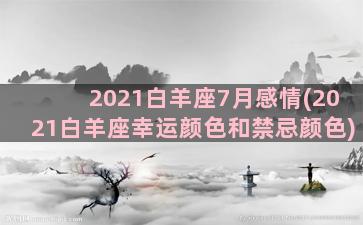 2021白羊座7月感情(2021白羊座幸运颜色和禁忌颜色)