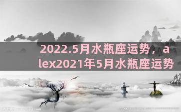 2022.5月水瓶座运势，alex2021年5月水瓶座运势