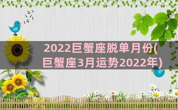 2022巨蟹座脱单月份(巨蟹座3月运势2022年)