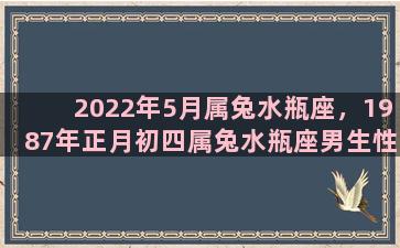 2022年5月属兔水瓶座，1987年正月初四属兔水瓶座男生性格