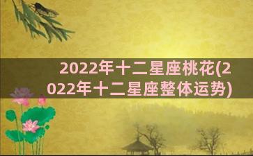 2022年十二星座桃花(2022年十二星座整体运势)