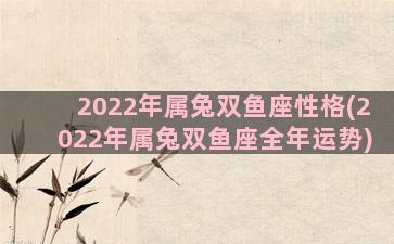 2022年属兔双鱼座性格(2022年属兔双鱼座全年运势)