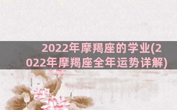 2022年摩羯座的学业(2022年摩羯座全年运势详解)