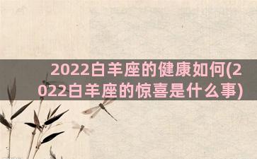 2022白羊座的健康如何(2022白羊座的惊喜是什么事)