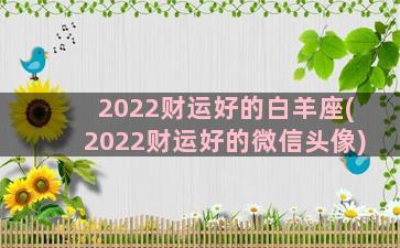 2022财运好的白羊座(2022财运好的微信头像)