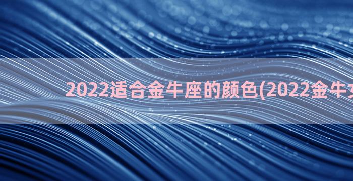 2022适合金牛座的颜色(2022金牛女运势)