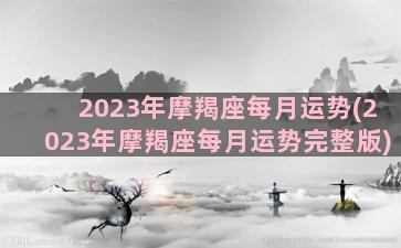 2023年摩羯座每月运势(2023年摩羯座每月运势完整版)