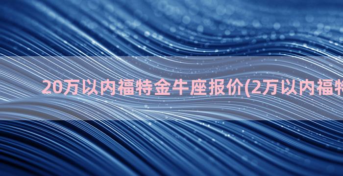 20万以内福特金牛座报价(2万以内福特二手车)