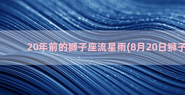 20年前的狮子座流星雨(8月20日狮子座女生)