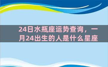 24日水瓶座运势查询，一月24出生的人是什么星座