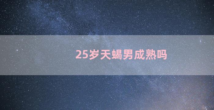 25岁天蝎男成熟吗