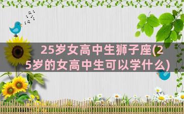 25岁女高中生狮子座(25岁的女高中生可以学什么)