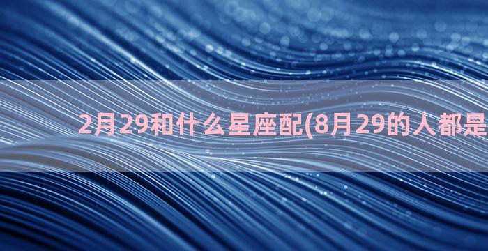 2月29和什么星座配(8月29的人都是什么星)