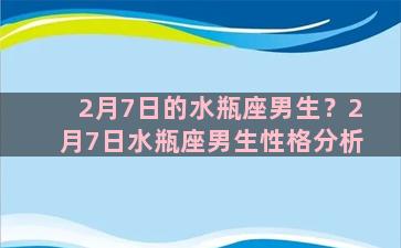 2月7日的水瓶座男生？2月7日水瓶座男生性格分析