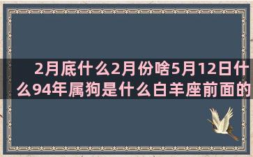 2月底什么2月份啥5月12日什么94年属狗是什么白羊座前面的十二星座歌词王力宏(12月份月底是什么时候)