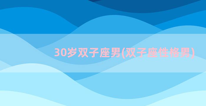 30岁双子座男(双子座性格男)