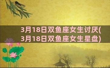 3月18日双鱼座女生讨厌(3月18日双鱼座女生星盘)