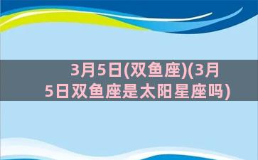 3月5日(双鱼座)(3月5日双鱼座是太阳星座吗)