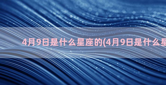 4月9日是什么星座的(4月9日是什么星座农历)