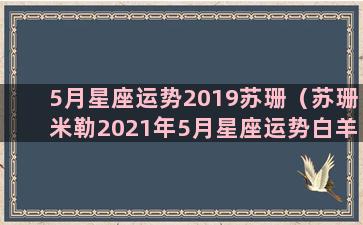 5月星座运势2019苏珊（苏珊米勒2021年5月星座运势白羊座）