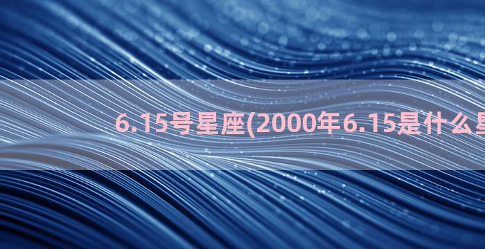 6.15号星座(2000年6.15是什么星座)